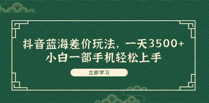 抖音蓝海差价玩法，一天3500+，小白一部手机轻松上手-智宇达资源网