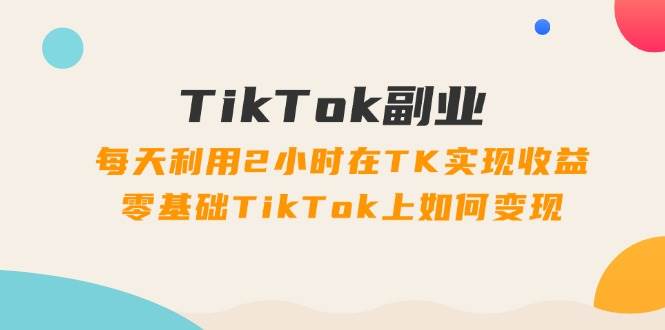 TikTok副业：每天利用2小时在TK实现收益，零基础TikTok上如何变现，34节程-智宇达资源网