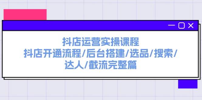 抖店运营实操课程：抖店开通流程/后台搭建/选品/搜索/达人/截流完整篇-智宇达资源网