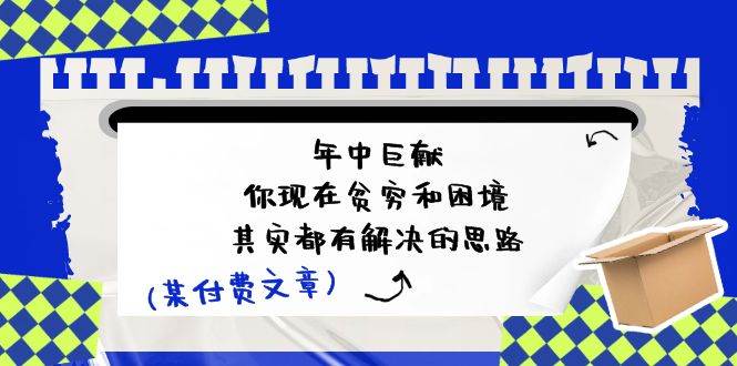 某付费文：年中巨献-你现在贫穷和困境，其实都有解决的思路 (进来抄作业)-智宇达资源网