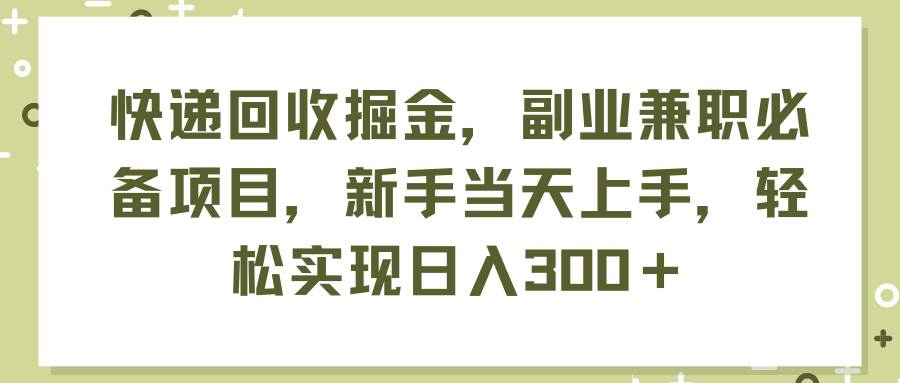 快递回收掘金，副业兼职必备项目，新手当天上手，轻松实现日入300＋-智宇达资源网