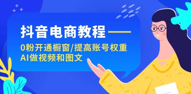 抖音电商教程：0粉开通橱窗/提高账号权重/AI做视频和图文-智宇达资源网