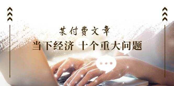 图片[1]-某付费文章《当下经济 十个重大问题》覆盖了大家关心的全部经济类话题-智宇达资源网