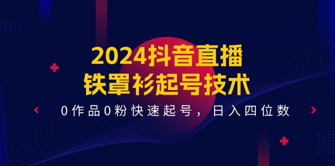 2024抖音直播-铁罩衫起号技术，0作品0粉快速起号，日入四位数（14节课）-智宇达资源网