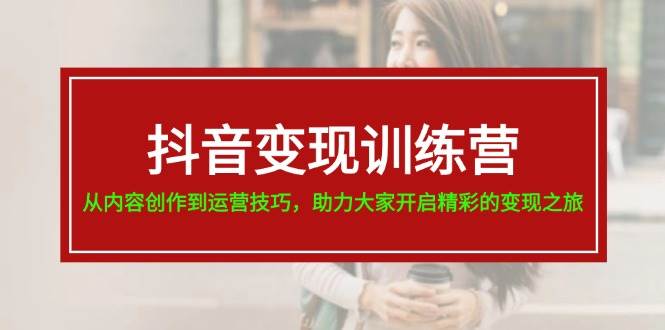 抖音变现训练营，从内容创作到运营技巧，助力大家开启精彩的变现之旅-智宇达资源网