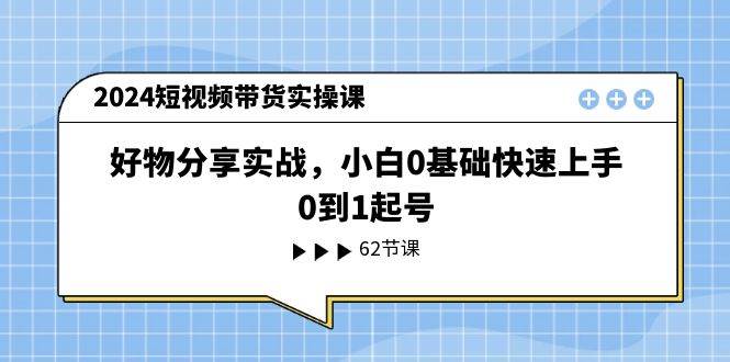 2024短视频带货实操课，好物分享实战，小白0基础快速上手，0到1起号-智宇达资源网