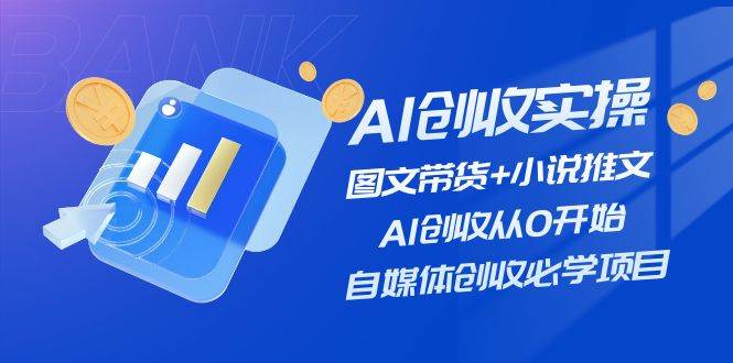 AI创收实操—图文带货+小说推文，AI创收从0开始，自媒体创收必学项目-智宇达资源网