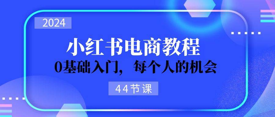 2024从0-1学习小红书电商，0基础入门，每个人的机会（44节）-智宇达资源网