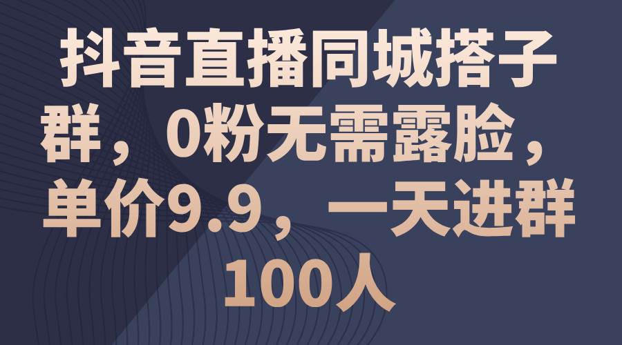 抖音直播同城搭子群，0粉无需露脸，单价9.9，一天进群100人-智宇达资源网