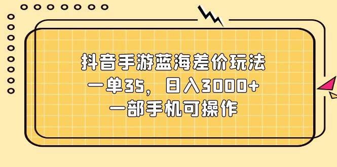 抖音手游蓝海差价玩法，一单35，日入3000+，一部手机可操作-智宇达资源网