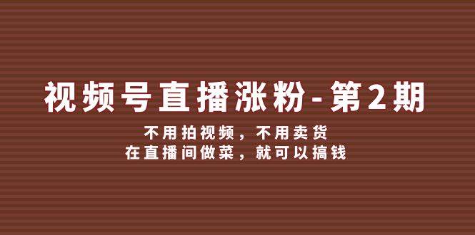 视频号/直播涨粉-第2期，不用拍视频，不用卖货，在直播间做菜，就可以搞钱-智宇达资源网