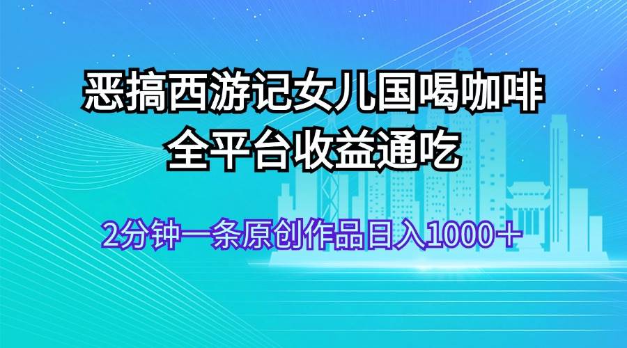 恶搞西游记女儿国喝咖啡 全平台收益通吃 2分钟一条原创作品日入1000＋-智宇达资源网