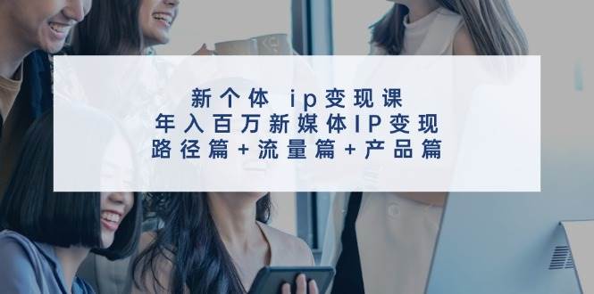 新个体 ip变现课，年入百万新媒体IP变现，路径篇+流量篇+产品篇-智宇达资源网