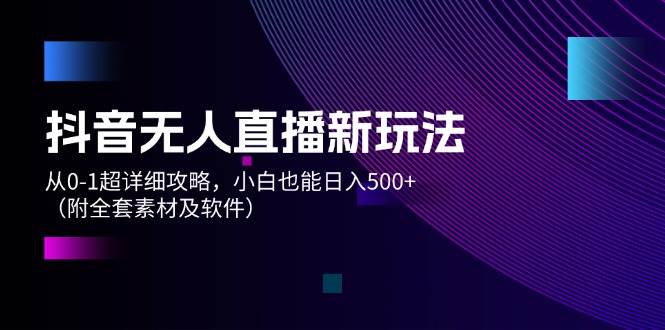 抖音无人直播新玩法，从0-1超详细攻略，小白也能日入500+（附全套素材…-智宇达资源网