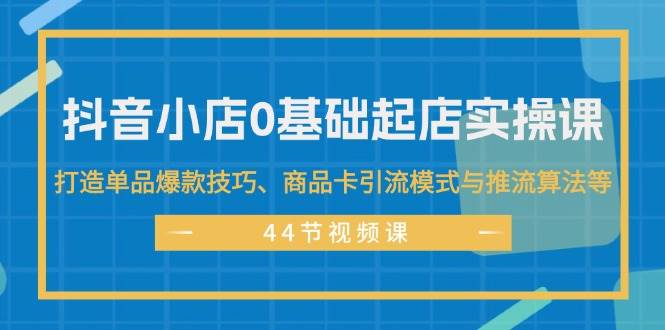 抖音小店0基础起店实操课，打造单品爆款技巧、商品卡引流模式与推流算法等-智宇达资源网