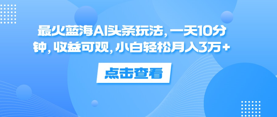 一天10分钟，收益可观，小白轻松月入3万+，最火蓝海AI头条玩法-智宇达资源网