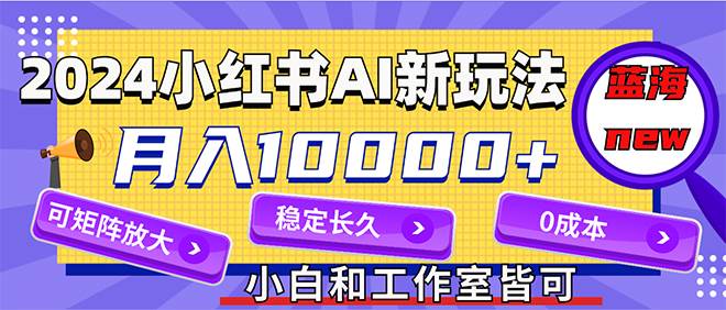 2024最新小红薯AI赛道，蓝海项目，月入10000+，0成本，当事业来做，可矩阵-智宇达资源网