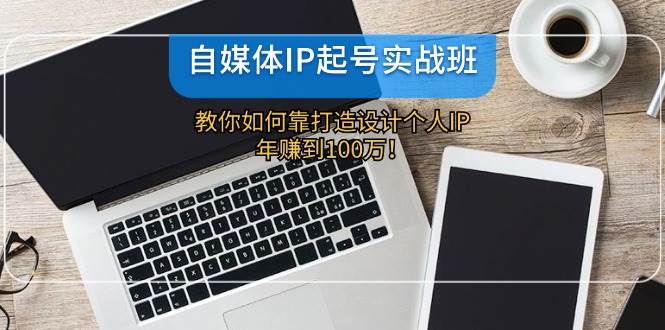 自媒体IP-起号实战班：教你如何靠打造设计个人IP，年赚到100万！-智宇达资源网