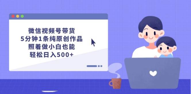 微信视频号带货，5分钟1条纯原创作品，照着做小白也能轻松日入500+-智宇达资源网