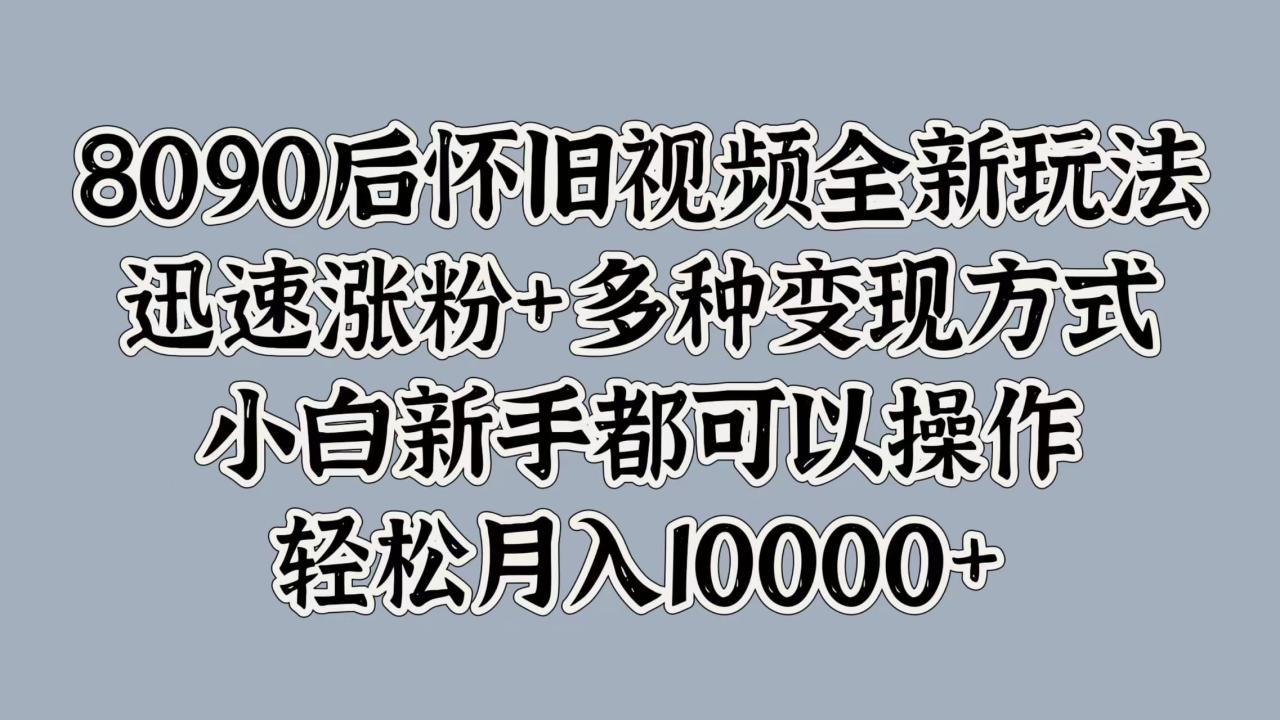 8090后怀旧视频全新玩法，迅速涨粉+多种变现方式，小白新手都可以操作，轻松月入10000+-智宇达资源网