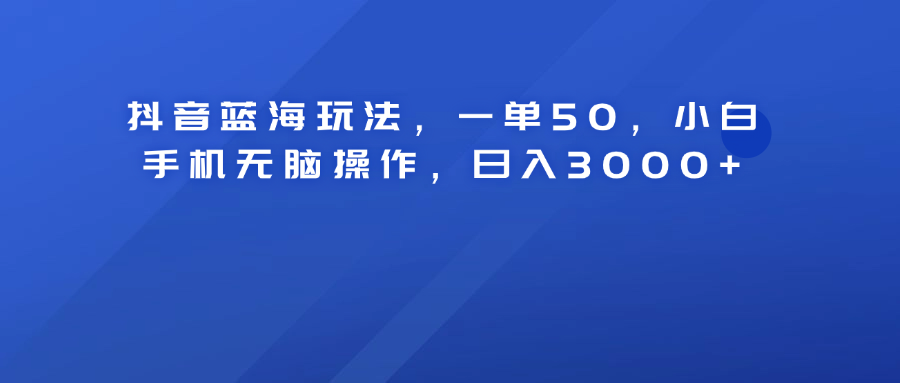 抖音蓝海玩法，一单50！小白手机无脑操作，日入3000+-智宇达资源网