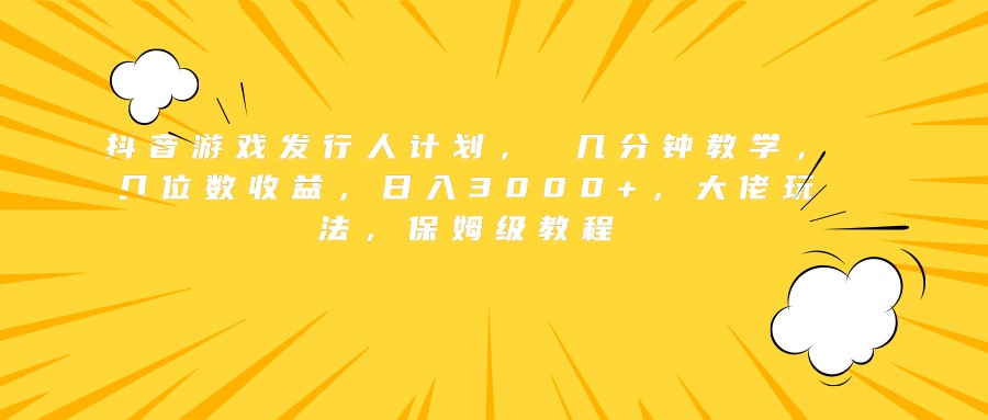 抖音游戏发行人计划， 几分钟教学，几位数收益，日入3000+，大佬玩法，保姆级教程-智宇达资源网