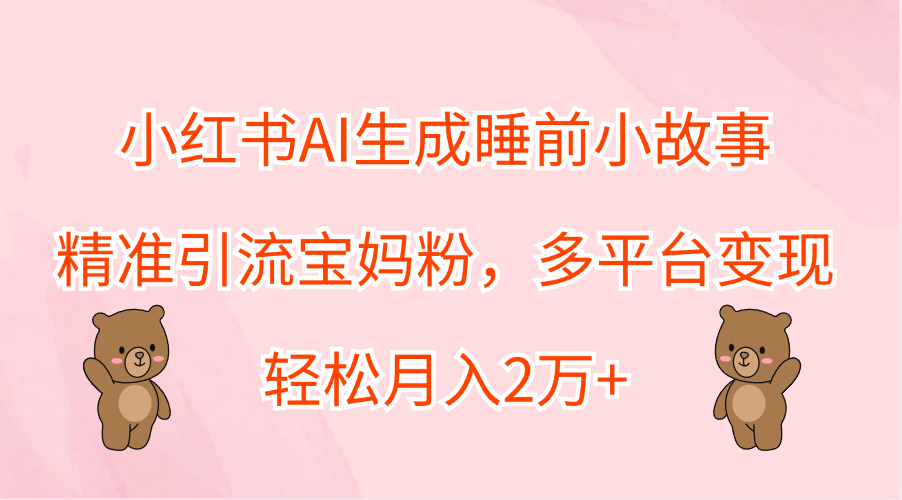 小红书AI生成睡前小故事，精准引流宝妈粉，轻松月入2万+，多平台变现-智宇达资源网