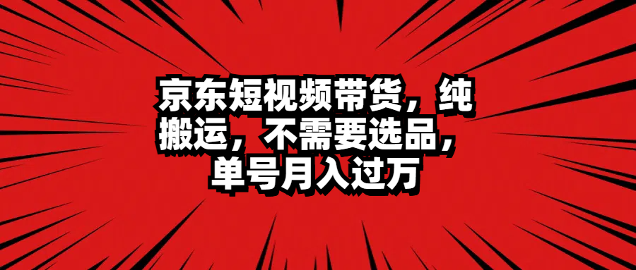 京东短视频带货，纯搬运，不需要选品，单号月入过万-智宇达资源网