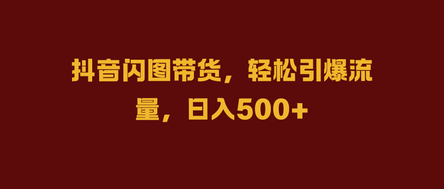 抖音闪图带货，轻松引爆流量，日入500+-智宇达资源网