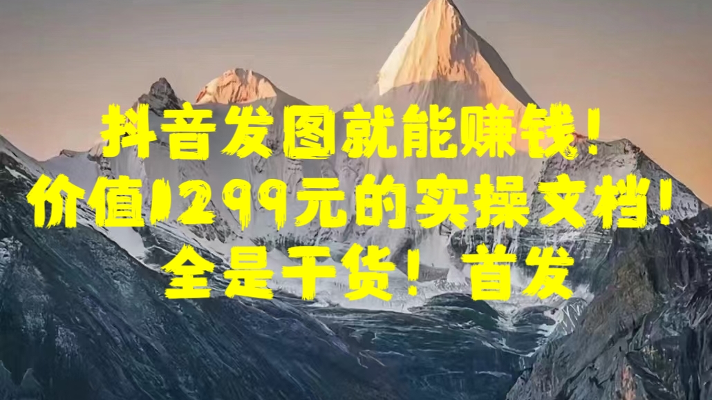 抖音发图就能赚钱！价值1299元的实操文档，全是干货！首发-智宇达资源网