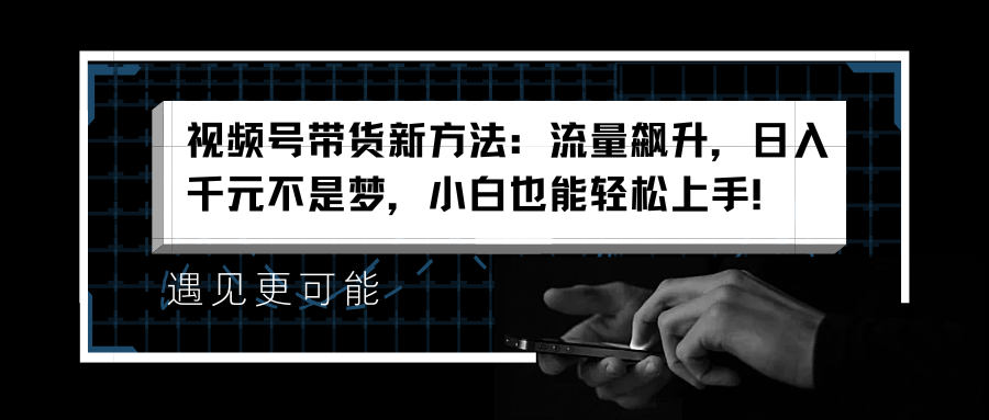 视频号带货新方法：流量飙升，日入千元不是梦，小白也能轻松上手！-智宇达资源网