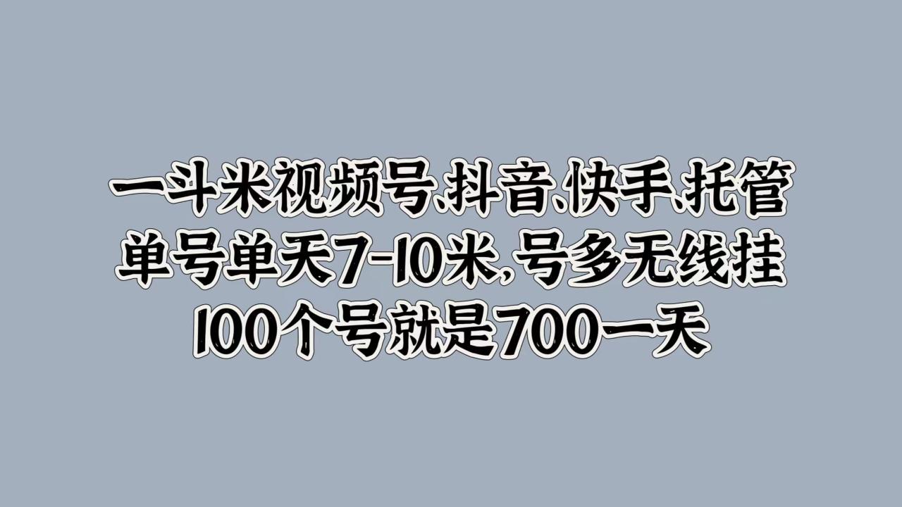 一斗米视频号、抖音、快手、托管，单号单天7-10米，号多无线挂，100个号就是700一天-智宇达资源网