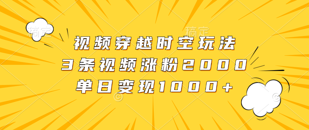 视频穿越时空玩法，3条视频涨粉2000，单日变现1000+-智宇达资源网