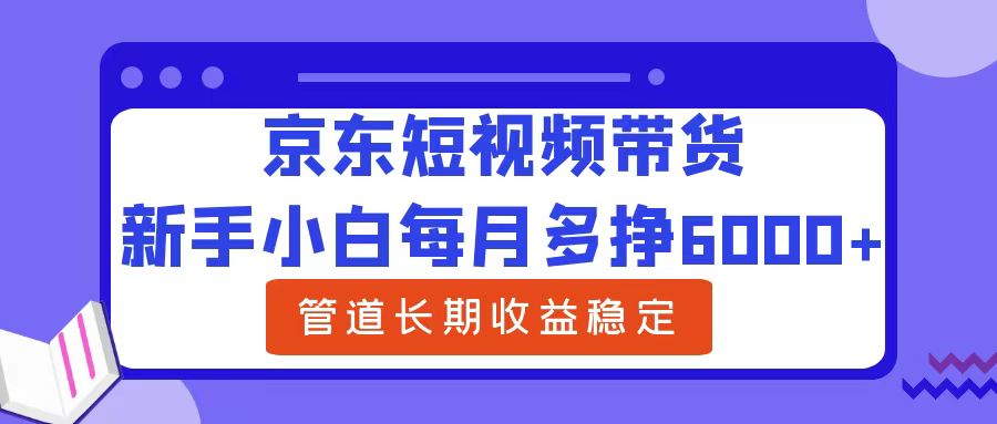 新手小白每月多挣6000+京东短视频带货，可管道长期稳定收益-智宇达资源网