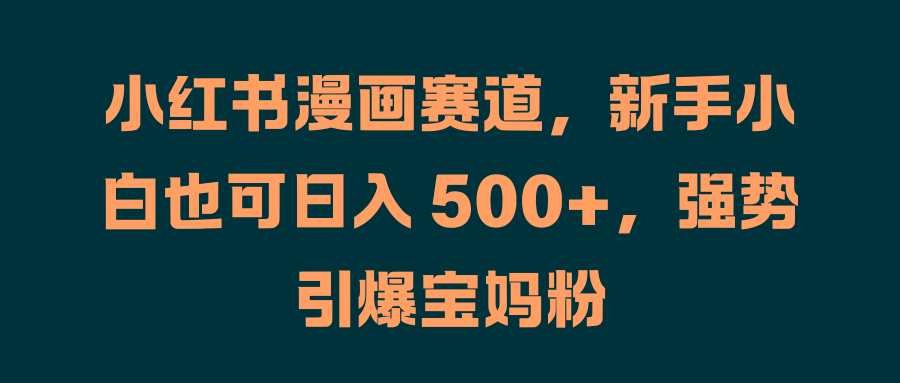 小红书漫画赛道，新手小白也可日入 500+，强势引爆宝妈粉-智宇达资源网