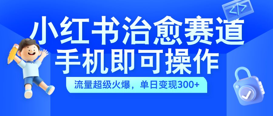 小红书治愈视频赛道，手机即可操作，蓝海项目简单无脑，单日可赚300+-智宇达资源网