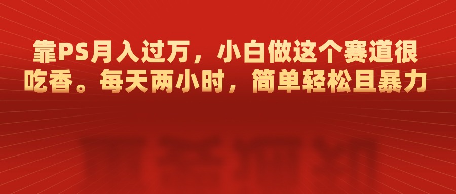 靠PS月入过万，每天两小时，简单轻松且暴，小白做这个赛道很吃香-智宇达资源网