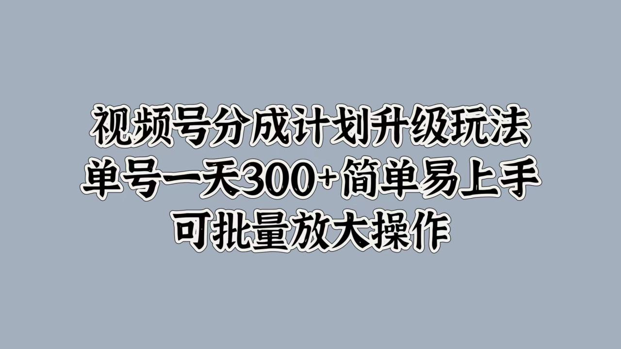 图片[1]-视频号分成计划升级玩法，单号一天300+简单易上手，可批量放大操作-智宇达资源网