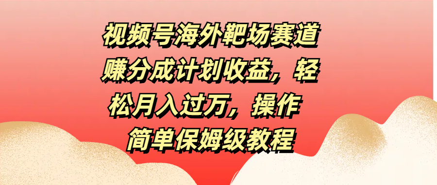 视频号海外靶场赛道赚分成计划收益，轻松月入过万，操作简单保姆级教程-智宇达资源网