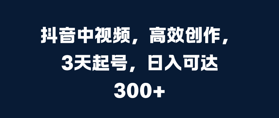 抖音中视频，高效创作，3天起号，日入可达300+-智宇达资源网