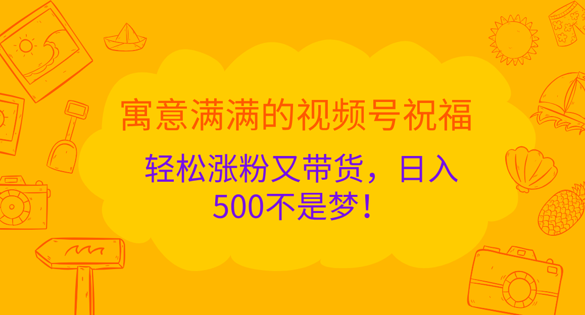 寓意满满的 视频号祝福，轻松涨粉又带货，日入500不是梦！-智宇达资源网