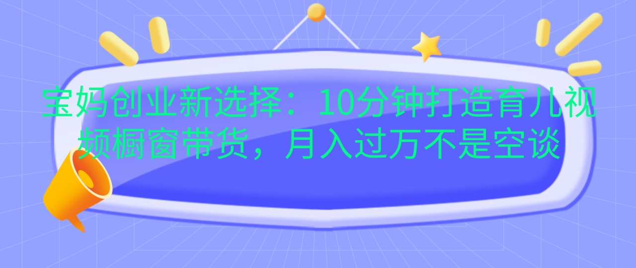 宝妈创业新选择：10分钟打造育儿视频橱窗带货，月入过万不是空谈-智宇达资源网