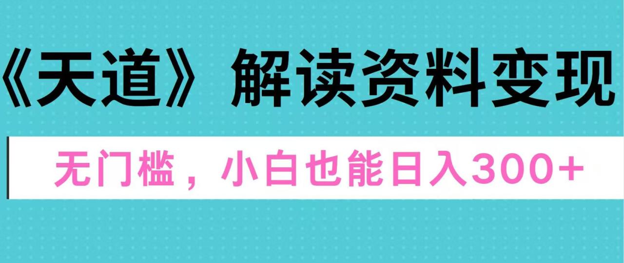 天道解读资料变现，无门槛，小白也能快速上手，稳定日入300+-智宇达资源网